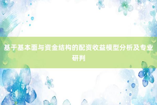基于基本面与资金结构的配资收益模型分析及专业研判