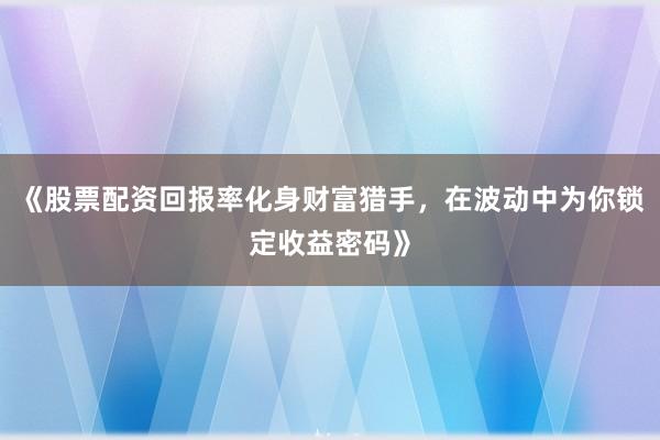 《股票配资回报率化身财富猎手，在波动中为你锁定收益密码》