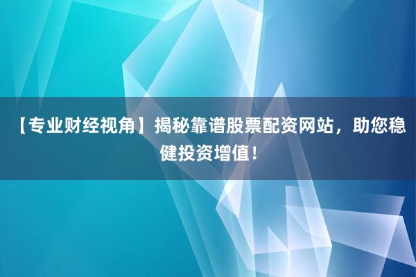 【专业财经视角】揭秘靠谱股票配资网站，助您稳健投资增值！
