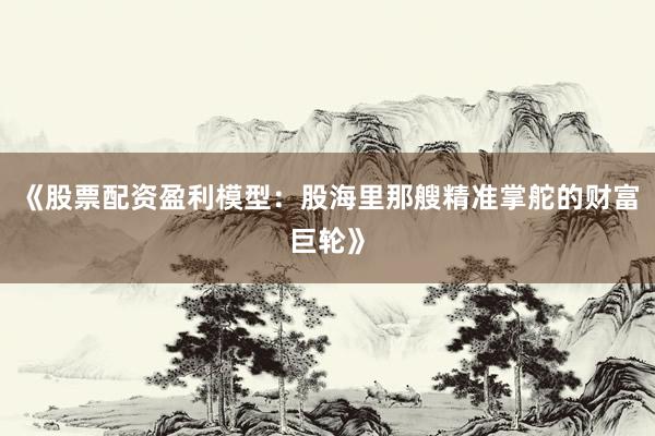 《股票配资盈利模型：股海里那艘精准掌舵的财富巨轮》