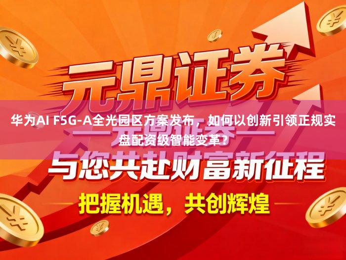 华为AI F5G-A全光园区方案发布，如何以创新引领正规实盘配资级智能变革？