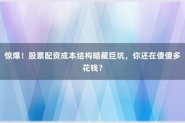 惊爆！股票配资成本结构暗藏巨坑，你还在傻傻多花钱？