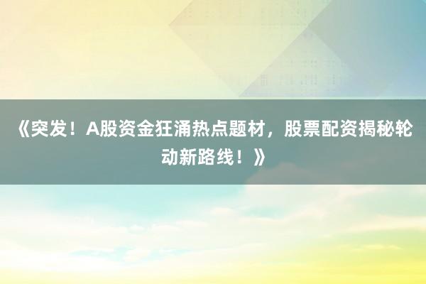 《突发！A股资金狂涌热点题材，股票配资揭秘轮动新路线！》