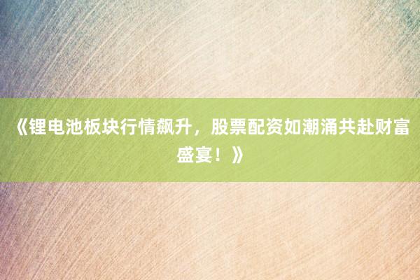 《锂电池板块行情飙升，股票配资如潮涌共赴财富盛宴！》