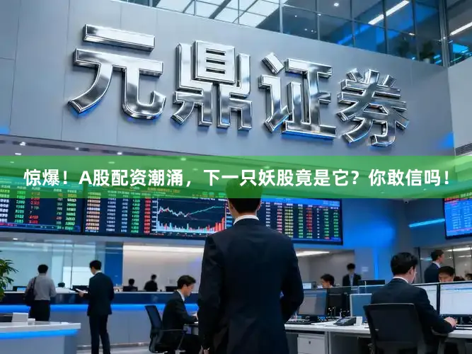 惊爆！A股配资潮涌，下一只妖股竟是它？你敢信吗！