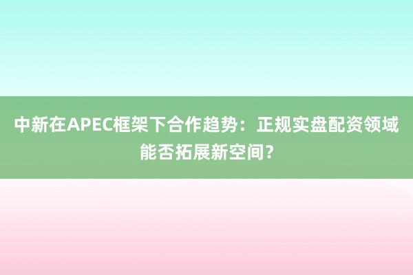中新在APEC框架下合作趋势：正规实盘配资领域能否拓展新空间？