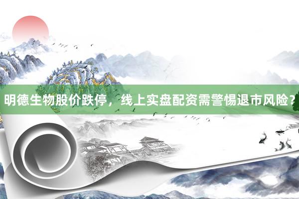 明德生物股价跌停，线上实盘配资需警惕退市风险？