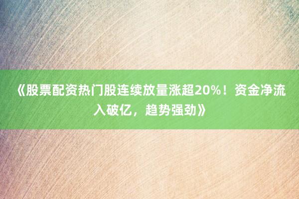 《股票配资热门股连续放量涨超20%！资金净流入破亿，趋势强劲》