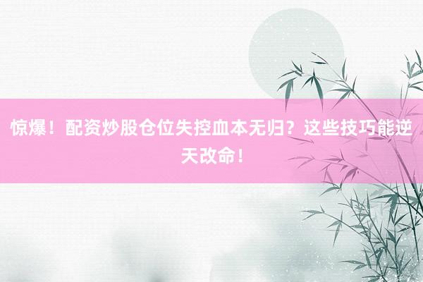 惊爆！配资炒股仓位失控血本无归？这些技巧能逆天改命！