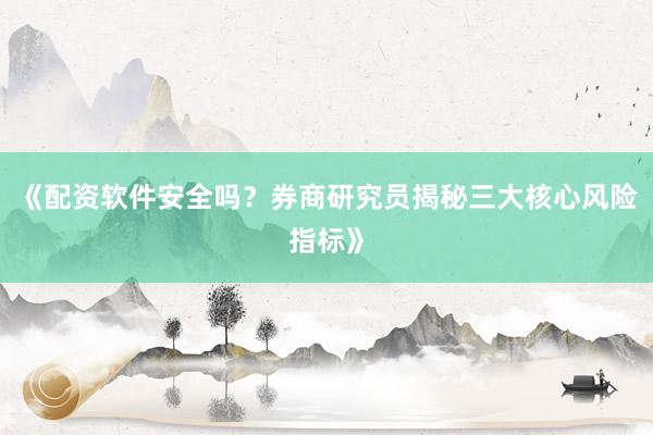 《配资软件安全吗？券商研究员揭秘三大核心风险指标》