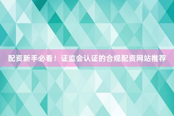 配资新手必看！证监会认证的合规配资网站推荐