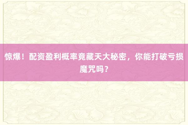 惊爆！配资盈利概率竟藏天大秘密，你能打破亏损魔咒吗？