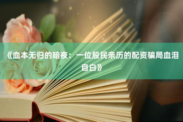 《血本无归的暗夜：一位股民亲历的配资骗局血泪自白》