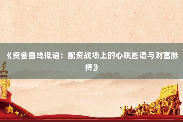 《资金曲线低语：配资战场上的心跳图谱与财富脉搏》