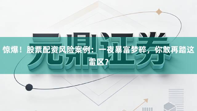 惊爆！股票配资风险案例：一夜暴富梦碎，你敢再踏这雷区？