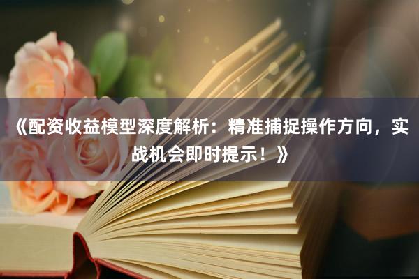 《配资收益模型深度解析：精准捕捉操作方向，实战机会即时提示！》