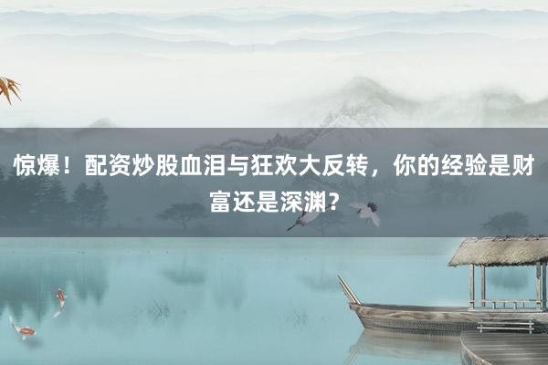 惊爆！配资炒股血泪与狂欢大反转，你的经验是财富还是深渊？