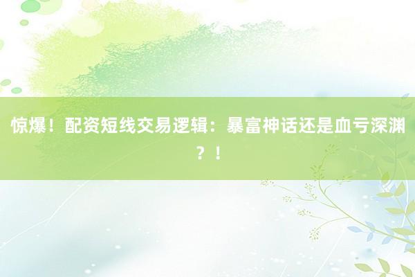 惊爆！配资短线交易逻辑：暴富神话还是血亏深渊？！