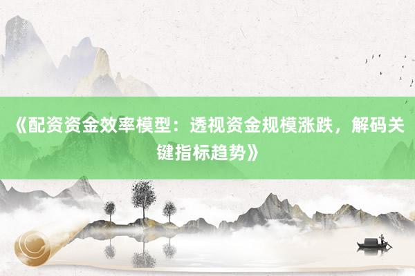 《配资资金效率模型：透视资金规模涨跌，解码关键指标趋势》