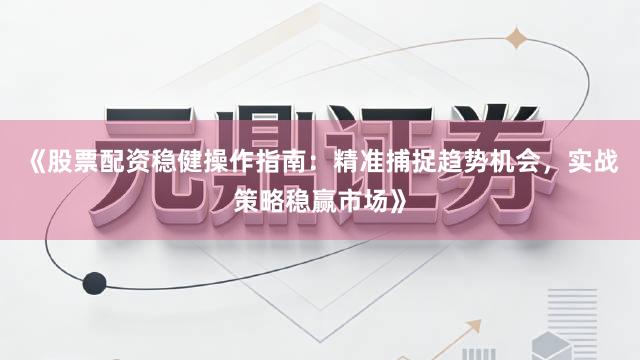 《股票配资稳健操作指南：精准捕捉趋势机会，实战策略稳赢市场》