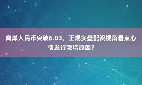 离岸人民币突破6.83，正规实盘配资视角看点心债发行激增原因？