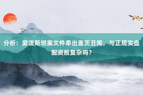 分析：爱泼斯坦案文件牵出盖茨丑闻，与正规实盘配资般复杂吗？