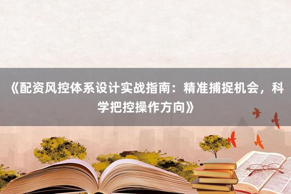 《配资风控体系设计实战指南：精准捕捉机会，科学把控操作方向》