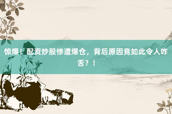 惊爆！配资炒股惨遭爆仓，背后原因竟如此令人咋舌？！