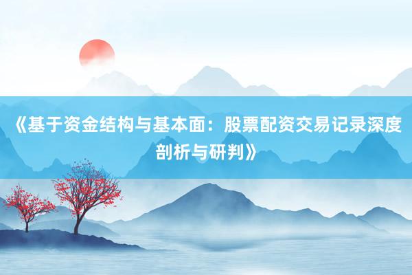 《基于资金结构与基本面：股票配资交易记录深度剖析与研判》