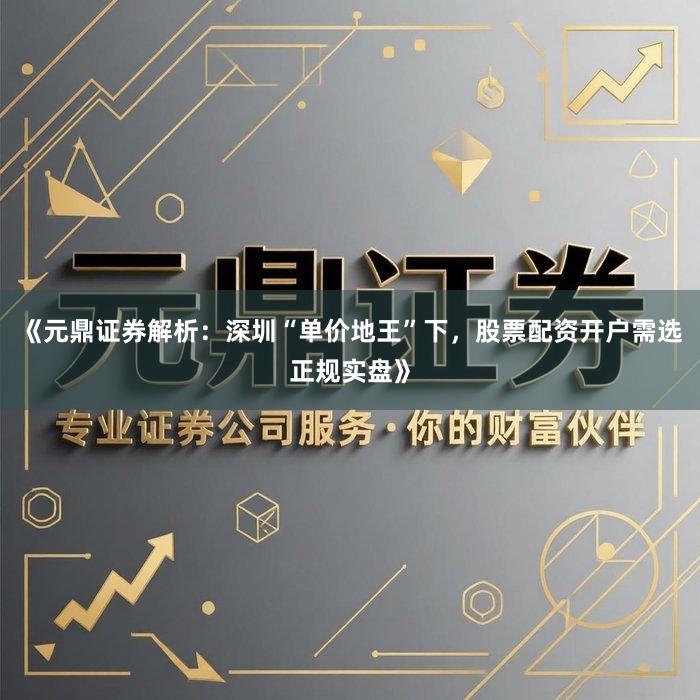 《元鼎证券解析：深圳“单价地王”下，股票配资开户需选正规实盘》