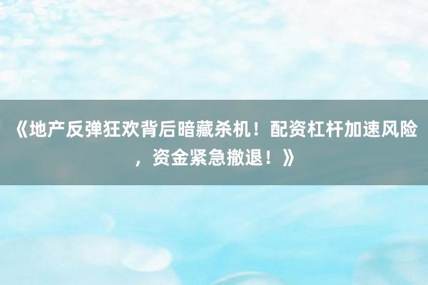 《地产反弹狂欢背后暗藏杀机！配资杠杆加速风险，资金紧急撤退！》