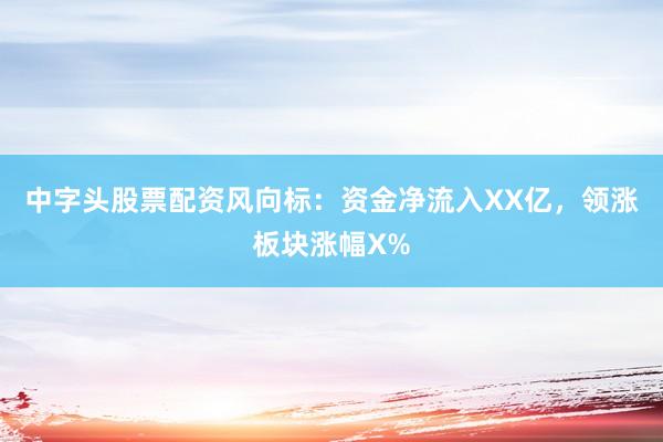 中字头股票配资风向标：资金净流入XX亿，领涨板块涨幅X%