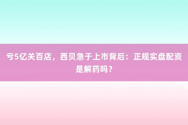 亏5亿关百店，西贝急于上市背后：正规实盘配资是解药吗？