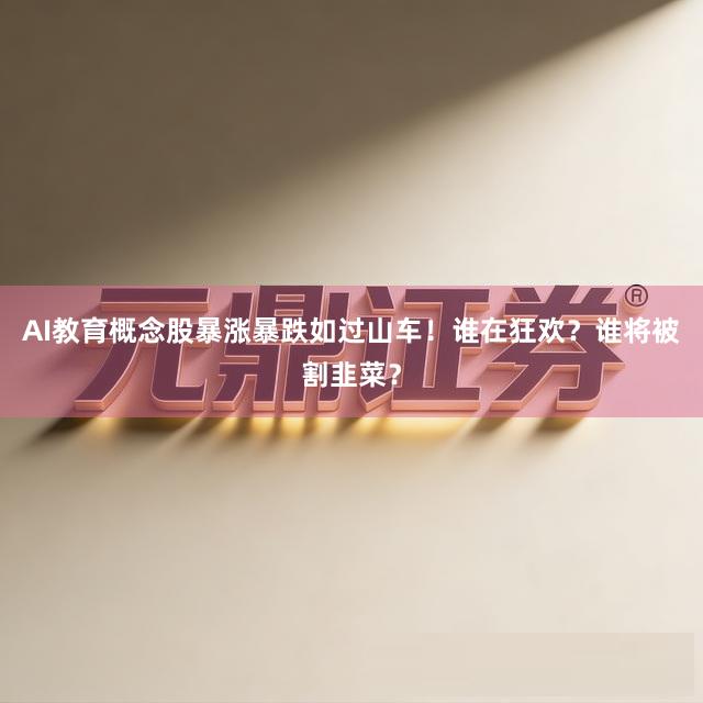 AI教育概念股暴涨暴跌如过山车！谁在狂欢？谁将被割韭菜？