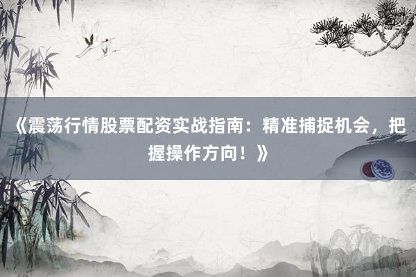 《震荡行情股票配资实战指南：精准捕捉机会，把握操作方向！》