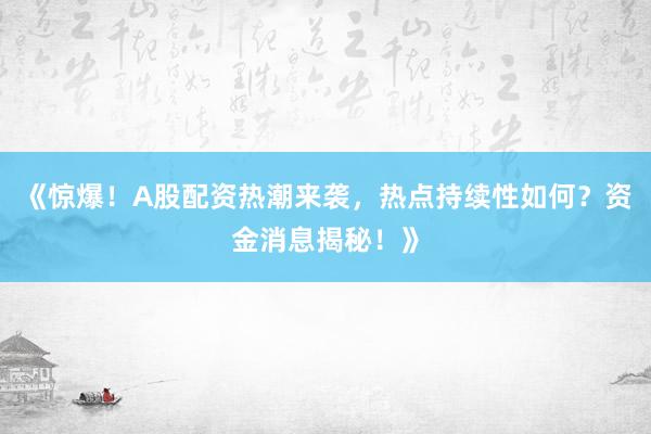 《惊爆！A股配资热潮来袭，热点持续性如何？资金消息揭秘！》