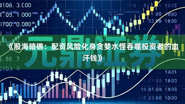 《股海暗礁：配资风险化身贪婪水怪吞噬投资者的血汗钱》