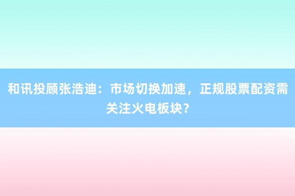 和讯投顾张浩迪：市场切换加速，正规股票配资需关注火电板块？