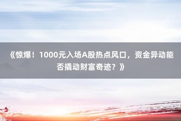 《惊爆！1000元入场A股热点风口，资金异动能否撬动财富奇迹？》
