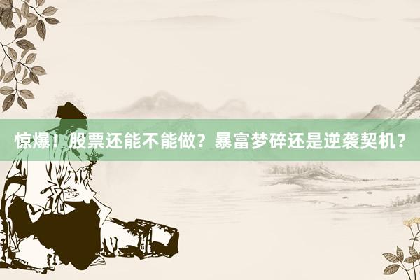 惊爆！股票还能不能做？暴富梦碎还是逆袭契机？