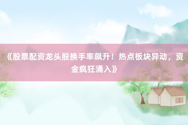 《股票配资龙头股换手率飙升！热点板块异动，资金疯狂涌入》