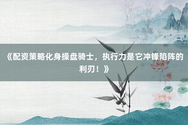 《配资策略化身操盘骑士，执行力是它冲锋陷阵的利刃！》