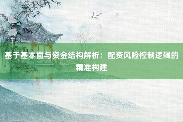 基于基本面与资金结构解析：配资风险控制逻辑的精准构建