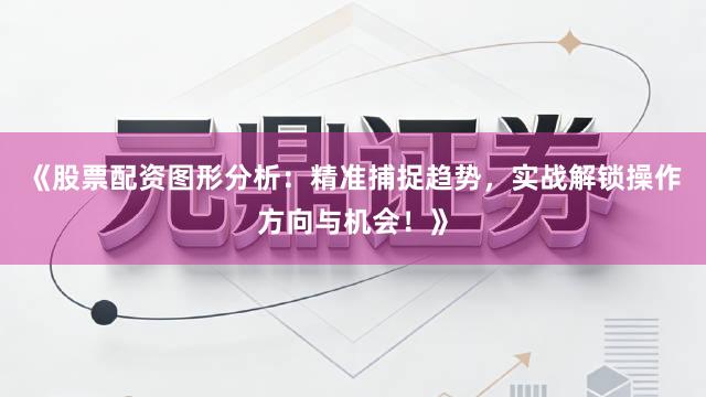 《股票配资图形分析：精准捕捉趋势，实战解锁操作方向与机会！》
