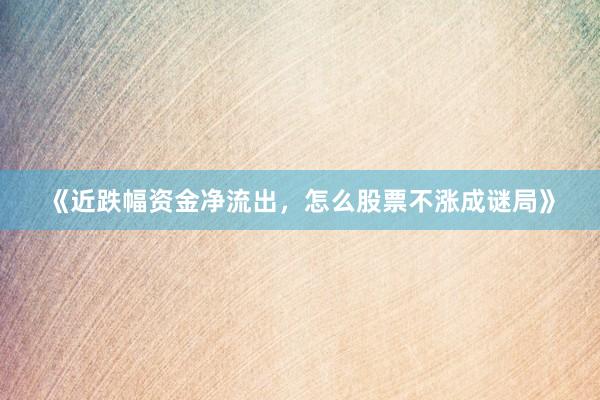 《近跌幅资金净流出，怎么股票不涨成谜局》