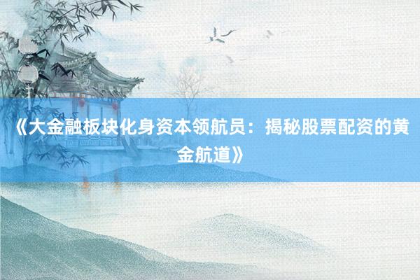 《大金融板块化身资本领航员：揭秘股票配资的黄金航道》