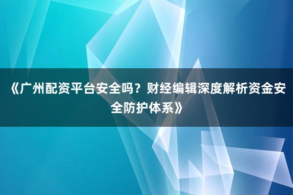 《广州配资平台安全吗？财经编辑深度解析资金安全防护体系》