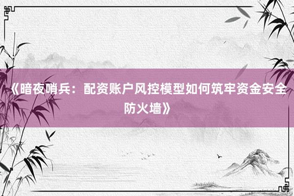《暗夜哨兵：配资账户风控模型如何筑牢资金安全防火墙》
