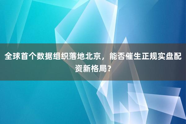 全球首个数据组织落地北京，能否催生正规实盘配资新格局？