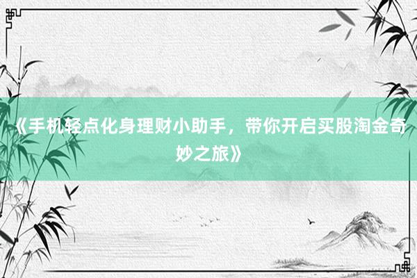 《手机轻点化身理财小助手，带你开启买股淘金奇妙之旅》